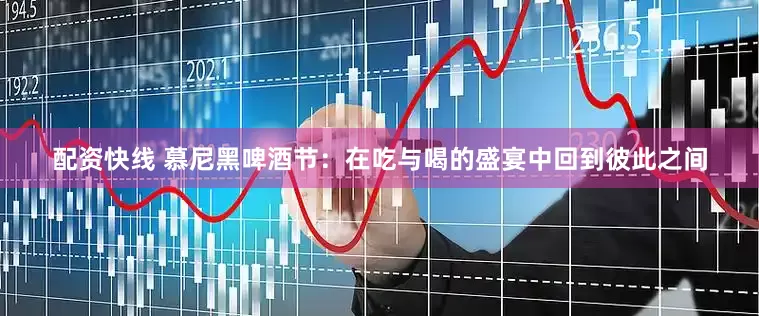 配资快线 慕尼黑啤酒节：在吃与喝的盛宴中回到彼此之间