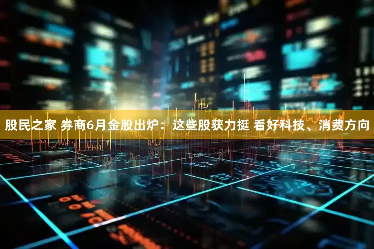 股民之家 券商6月金股出炉：这些股获力挺 看好科技、消费方向