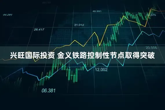 兴旺国际投资 金义铁路控制性节点取得突破