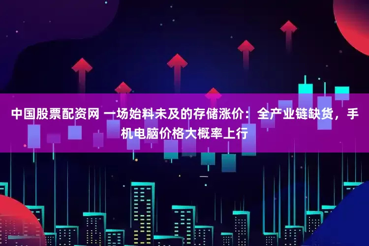 中国股票配资网 一场始料未及的存储涨价:全产业链缺货,手机电脑价格大概率上行