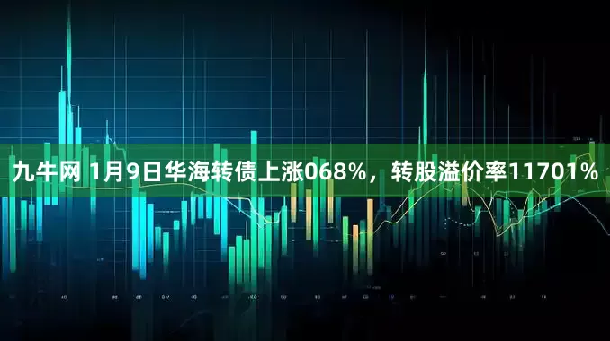 九牛网 1月9日华海转债上涨068%，转股溢价率11701%