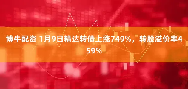 博牛配资 1月9日精达转债上涨749%，转股溢价率459%