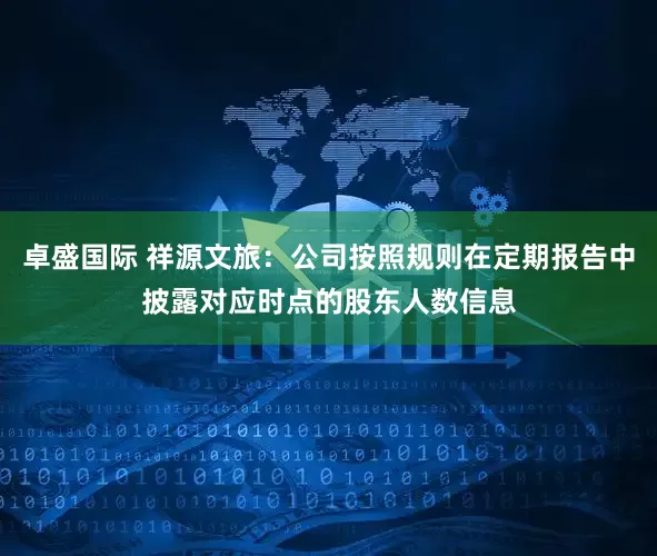卓盛国际 祥源文旅：公司按照规则在定期报告中披露对应时点的股东人数信息