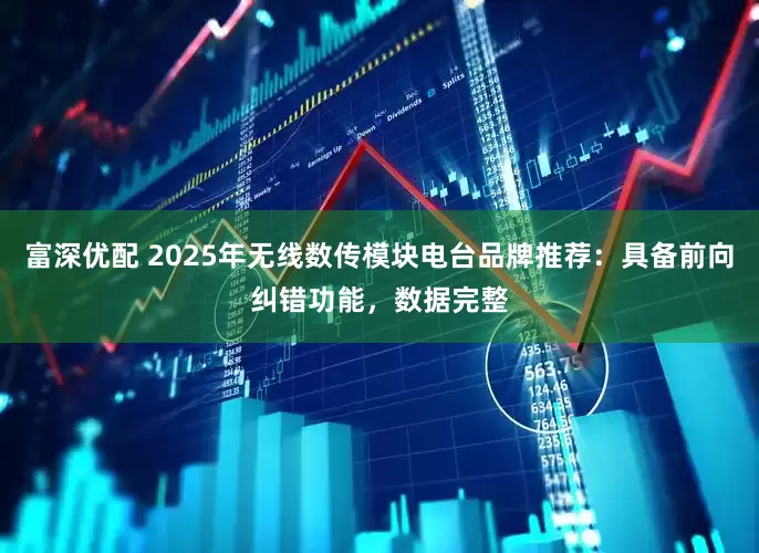 富深优配 2025年无线数传模块电台品牌推荐:具备前向纠错功能,数据完整