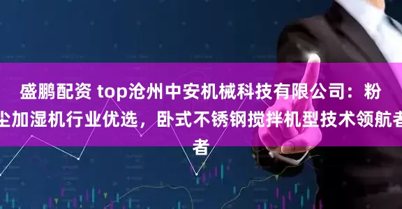 盛鹏配资 top沧州中安机械科技有限公司:粉尘加湿机行业优选,卧式不锈钢搅拌机型技术领航者
