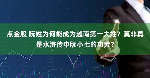点金股 阮姓为何能成为越南第一大姓？莫非真是水浒传中阮小七的功劳？