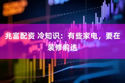 兆富配资 冷知识：有些家电，要在装修前选