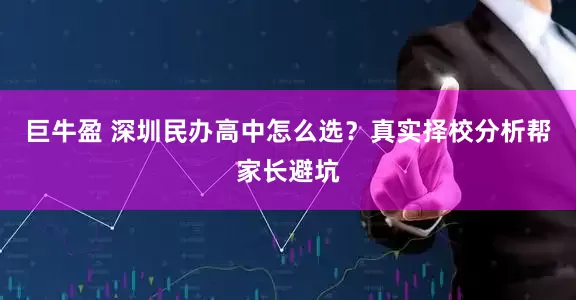 巨牛盈 深圳民办高中怎么选?真实择校分析帮家长避坑