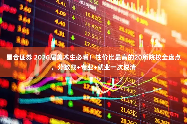 星合证券 2026届美术生必看！性价比最高的20所院校全盘点，分数线+专业+就业一次说清